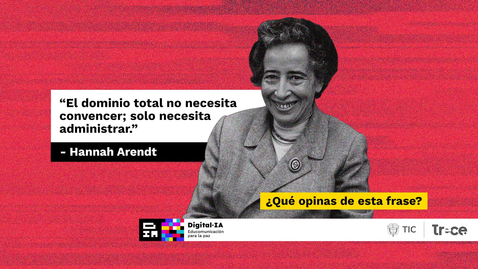 Fotografía en blanco y negro de Hannah Arendt, sonriendo levemente, sobre un fondo rojo texturizado. A su lado, una caja de texto blanco contiene su frase: “El dominio total no necesita convencer; solo necesita administrar.” Debajo, una franja amarilla invita a reflexionar: “¿Qué opinas de esta frase?”. La imagen sirve como punto de partida para analizar cómo los sistemas algorítmicos y las estructuras de control modernas —la “algocracia”— operan más allá de la ideología, gestionando comportamientos y decisiones bajo la apariencia de neutralidad técnica.